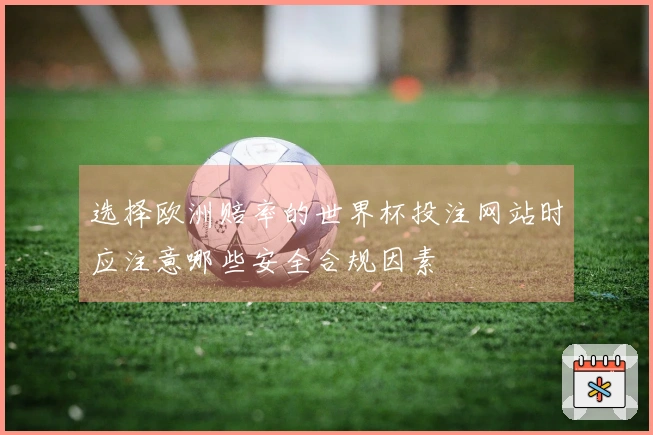 选择欧洲赔率的世界杯投注网站时应注意哪些安全合规因素