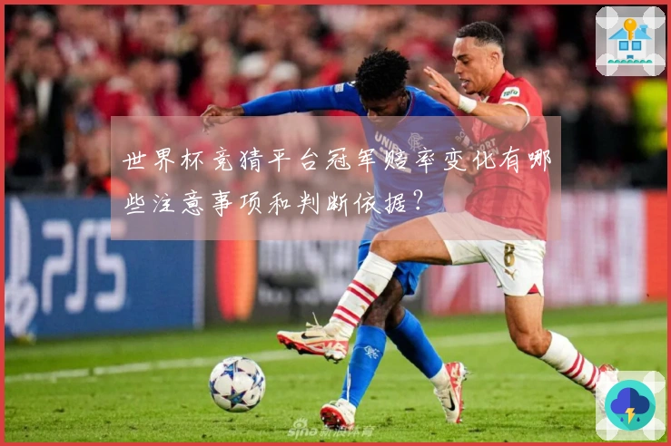 世界杯竞猜平台冠军赔率变化有哪些注意事项和判断依据？