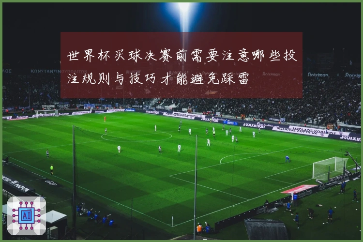 世界杯买球决赛前需要注意哪些投注规则与技巧才能避免踩雷