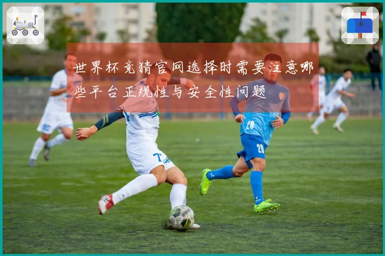 世界杯竞猜官网选择时需要注意哪些平台正规性与安全性问题
